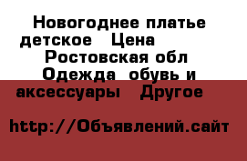 Новогоднее платье детское › Цена ­ 1 000 - Ростовская обл. Одежда, обувь и аксессуары » Другое   